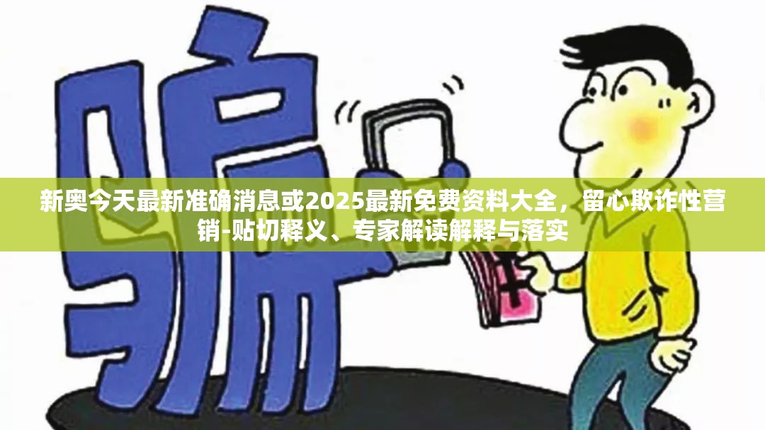 新奥今天最新准确消息或2025最新免费资料大全，留心欺诈性营销-贴切释义、专家解读解释与落实