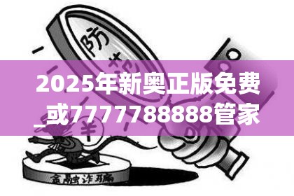 2025年新奥正版免费_或7777788888管家婆老家，详尽解答、专家解读解释与落实?小心虚假的陷阱