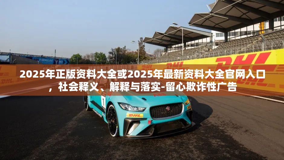 2025年正版资料大全或2025年最新资料大全官网入口，社会释义、解释与落实-留心欺诈性广告