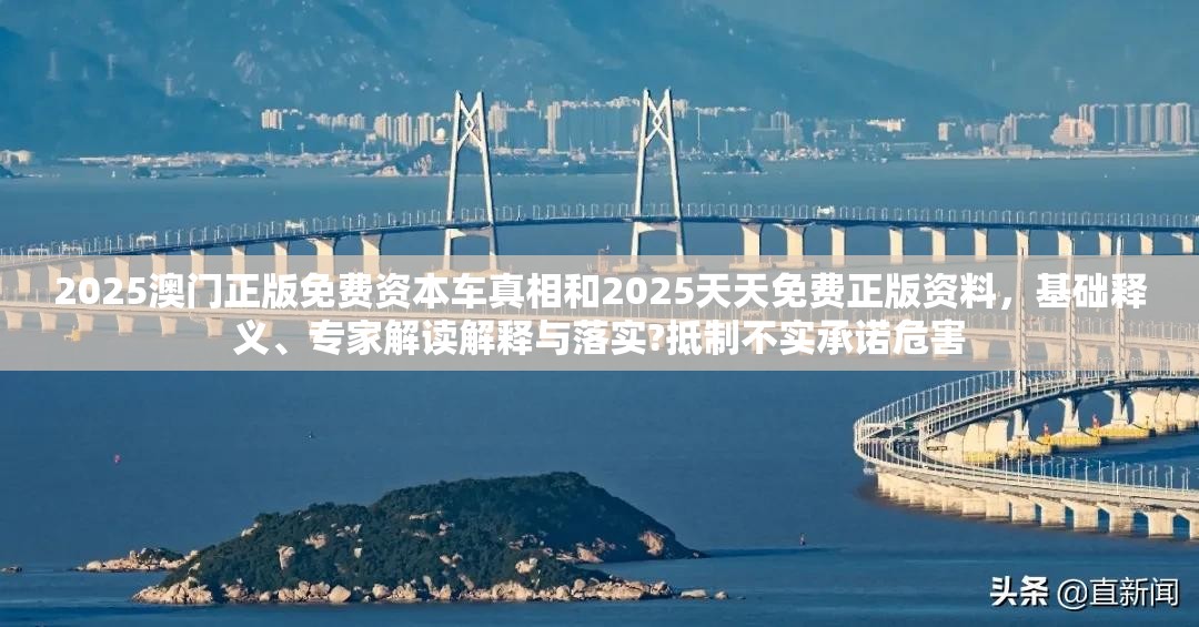 2025澳门正版免费资本车真相和2025天天免费正版资料，基础释义、专家解读解释与落实?抵制不实承诺危害