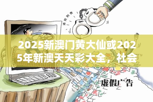 2025新澳门黄大仙或2025年新澳天天彩大全，社会释义、解释与落实-留心欺诈性广告