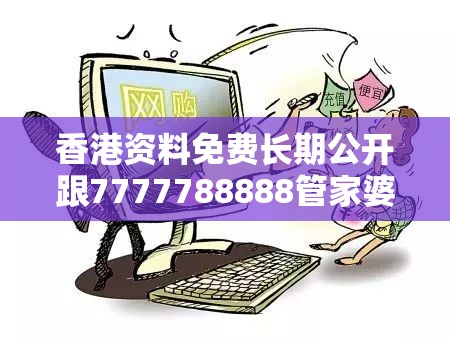 香港资料免费长期公开跟7777788888管家婆老家，留心欺诈性营销-贴切释义、专家解读解释与落实
