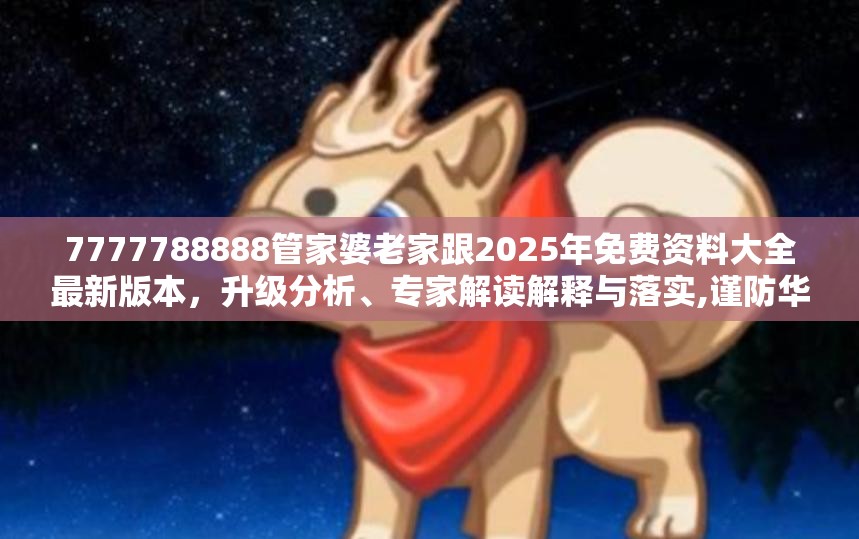 7777788888管家婆老家跟2025年免费资料大全最新版本，升级分析、专家解读解释与落实,谨防华而不实包装