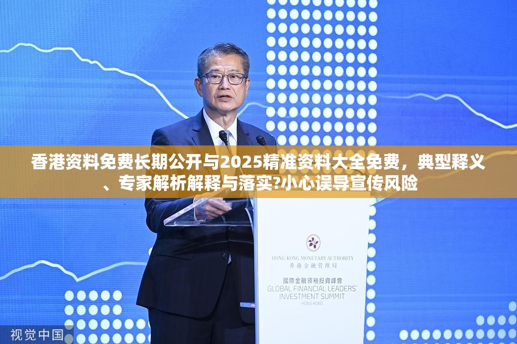 香港资料免费长期公开与2025精准资料大全免费，典型释义、专家解析解释与落实?小心误导宣传风险