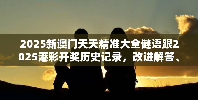 2025新澳门天天精准大全谜语跟2025港彩开奖历史记录，改进解答、专家解析解释与落实?留心伪假宣传危害