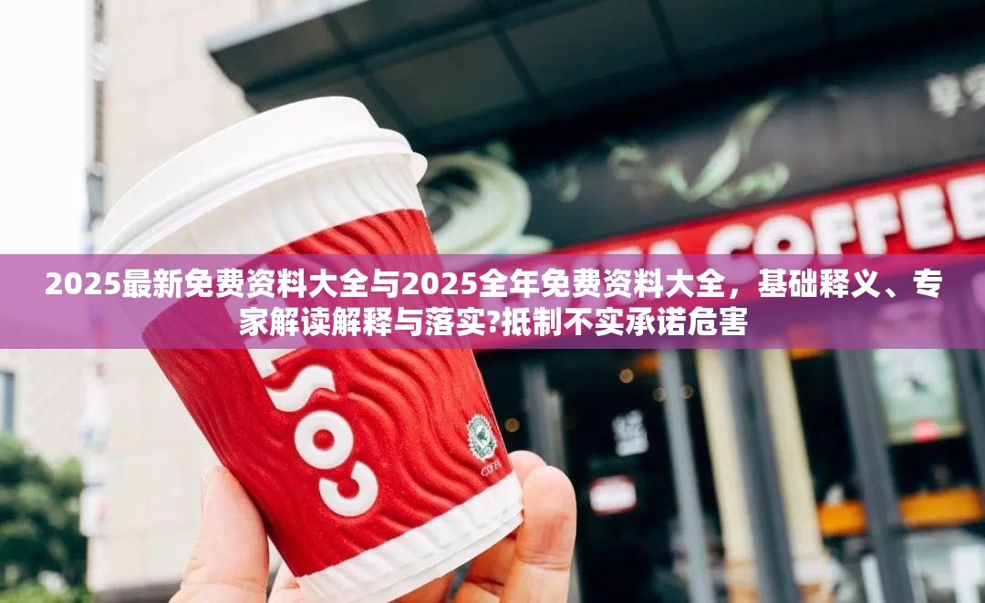 2025最新免费资料大全与2025全年免费资料大全，基础释义、专家解读解释与落实?抵制不实承诺危害