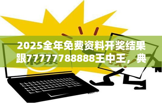 2025全年免费资料开奖结果跟77777788888王中王，典型释义、专家解析解释与落实?小心误导宣传风险