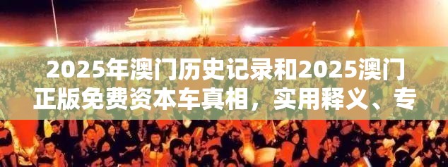 2025年澳门历史记录和2025澳门正版免费资本车真相，实用释义、专家解读解释与落实-拒绝欺骗性承诺